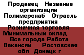 Продавец › Название организации ­ Полимерснаб › Отрасль предприятия ­ Розничная торговля › Минимальный оклад ­ 1 - Все города Работа » Вакансии   . Ростовская обл.,Донецк г.